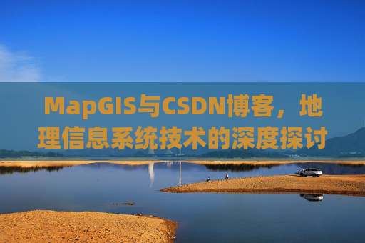 MapGIS与CSDN博客，地理信息系统技术的深度探讨